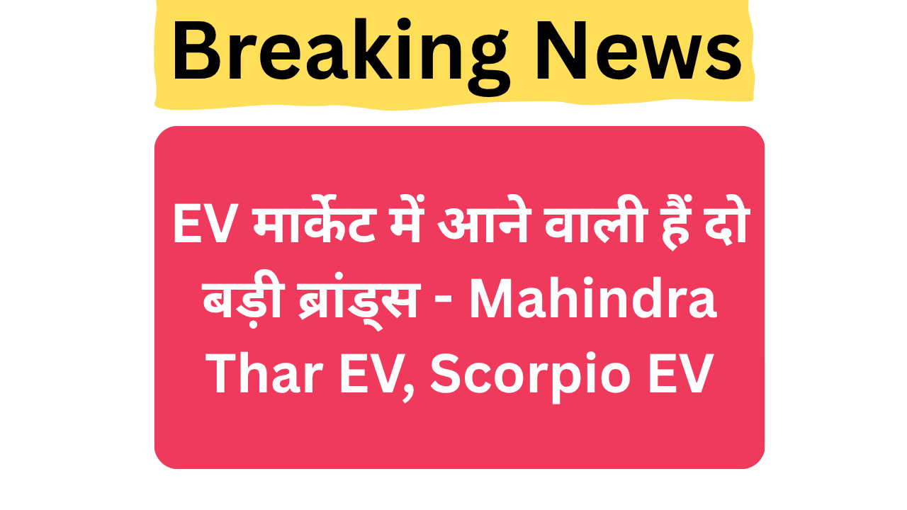 EV मार्केट में आने वाली हैं दो बड़ी ब्रांड्स - Mahindra Thar EV, Scorpio EV